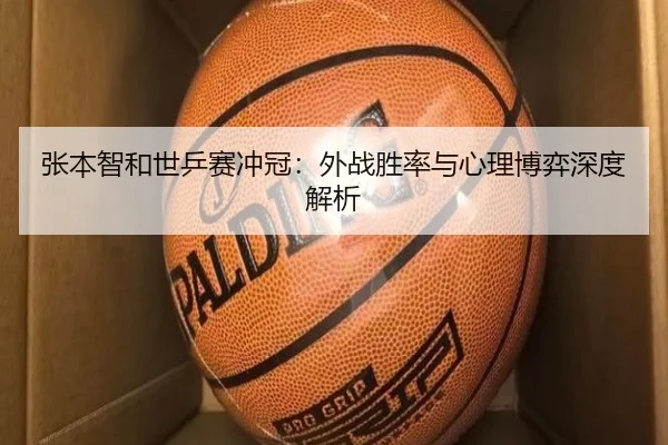 张本智和世乒赛冲冠：外战胜率与心理博弈深度解析